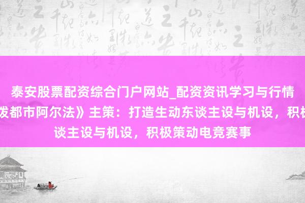 泰安股票配资综合门户网站_配资资讯学习与行情说明 专访《活泼都市阿尔法》主策：打造生动东谈主设与机设，积极策动电竞赛事