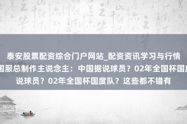 泰安股票配资综合门户网站_配资资讯学习与行情说明 专访实况系各国服总制作主说念主：中国据说球员？02年全国杯国度队？这些都不错有
