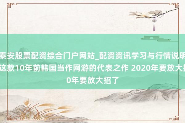泰安股票配资综合门户网站_配资资讯学习与行情说明 C9这款10年前韩国当作网游的代表之作 2020年要放大招了