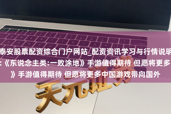 泰安股票配资综合门户网站_配资资讯学习与行情说明 505 Games罗山:《东说念主类:一败涂地》手游值得期待 但愿将更多中国游戏带向国外