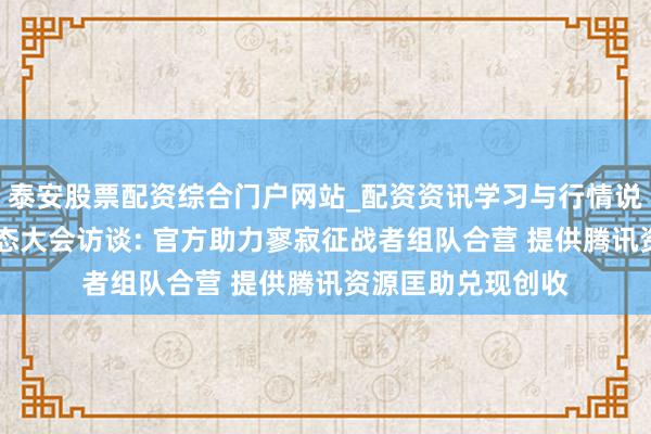 泰安股票配资综合门户网站_配资资讯学习与行情说明 《艾兰岛》生态大会访谈: 官方助力寥寂征战者组队合营 提供腾讯资源匡助兑现创收