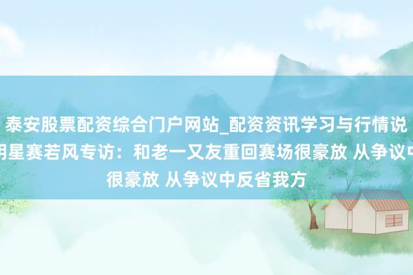 泰安股票配资综合门户网站_配资资讯学习与行情说明 LPL全明星赛若风专访：和老一又友重回赛场很豪放 从争议中反省我方