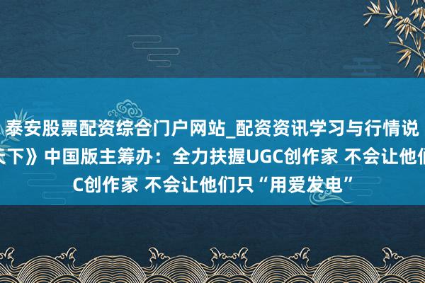 泰安股票配资综合门户网站_配资资讯学习与行情说明 对话《我的天下》中国版主筹办：全力扶握UGC创作家 不会让他们只“用爱发电”