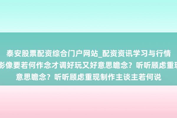 泰安股票配资综合门户网站_配资资讯学习与行情说明 真东谈主互动影像要若何作念才调好玩又好意思瞻念？听听顾虑重现制作主谈主若何说