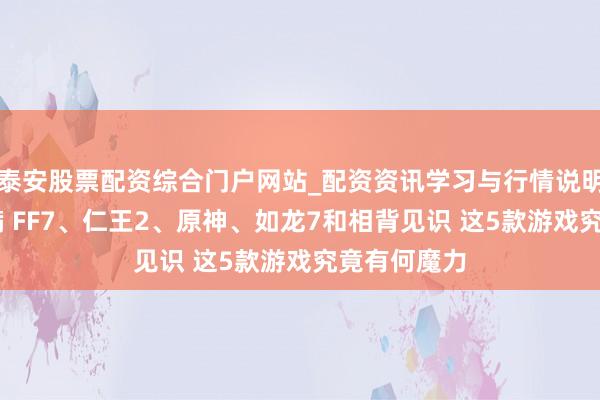 泰安股票配资综合门户网站_配资资讯学习与行情说明 开展即爆满 FF7、仁王2、原神、如龙7和相背见识 这5款游戏究竟有何魔力
