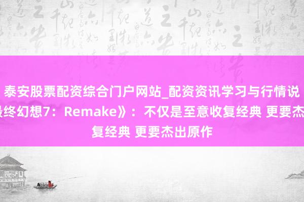 泰安股票配资综合门户网站_配资资讯学习与行情说明 《最终幻想7：Remake》：不仅是至意收复经典 更要杰出原作