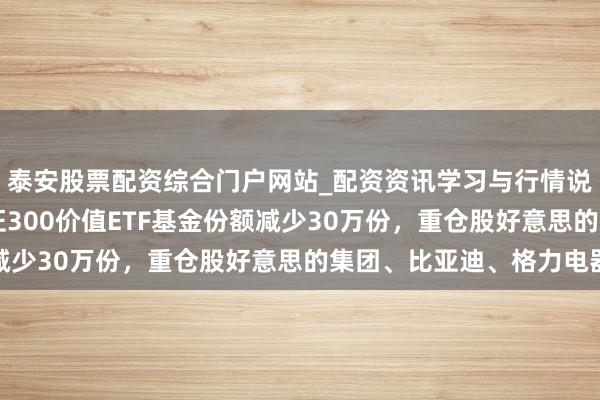泰安股票配资综合门户网站_配资资讯学习与行情说明 1月29日交银深证300价值ETF基金份额减少30万份，重仓股好意思的集团、比亚迪、格力电器