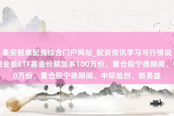 泰安股票配资综合门户网站_配资资讯学习与行情说明 1月29日博时创业板ETF基金份额加多100万份，重仓股宁德期间、中际旭创、新易盛