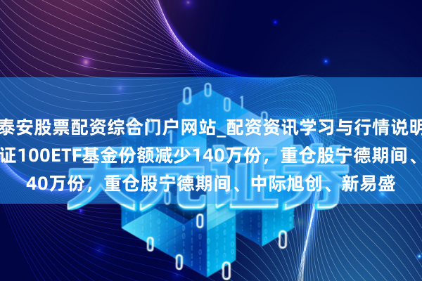 泰安股票配资综合门户网站_配资资讯学习与行情说明 1月29日易方达深证100ETF基金份额减少140万份，重仓股宁德期间、中际旭创、新易盛