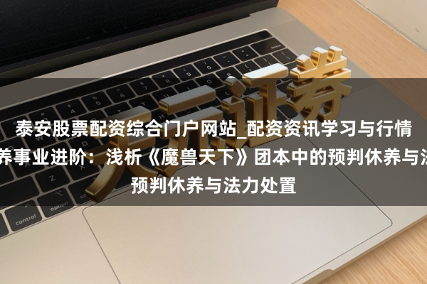 泰安股票配资综合门户网站_配资资讯学习与行情说明 休养事业进阶：浅析《魔兽天下》团本中的预判休养与法力处置