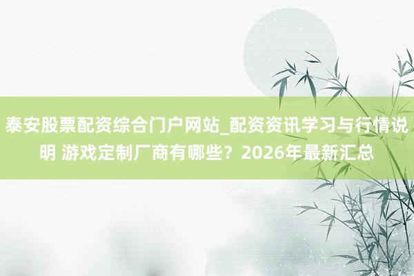 泰安股票配资综合门户网站_配资资讯学习与行情说明 游戏定制厂商有哪些？2026年最新汇总