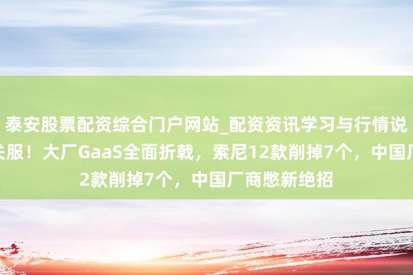 泰安股票配资综合门户网站_配资资讯学习与行情说明 亏超2亿关服！大厂GaaS全面折戟，索尼12款削掉7个，中国厂商憋新绝招