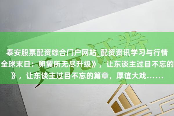 泰安股票配资综合门户网站_配资资讯学习与行情说明 划重心推选的《全球末日：卵翼所无尽升级》，让东谈主过目不忘的篇章，厚谊大戏……