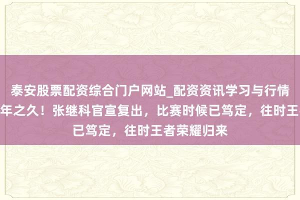 泰安股票配资综合门户网站_配资资讯学习与行情说明 时隔7年之久！张继科官宣复出，比赛时候已笃定，往时王者荣耀归来