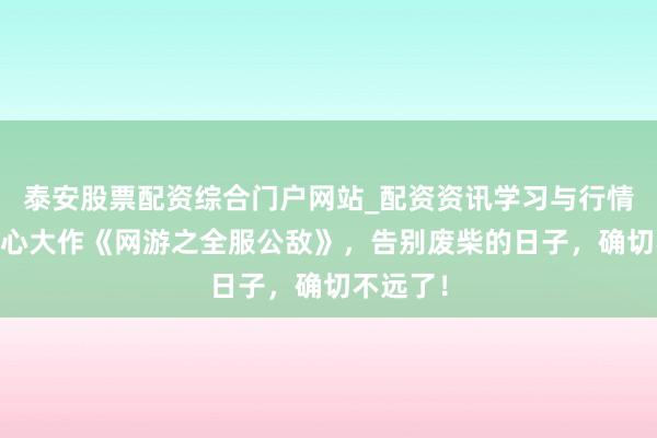 泰安股票配资综合门户网站_配资资讯学习与行情说明 良心大作《网游之全服公敌》，告别废柴的日子，确切不远了！