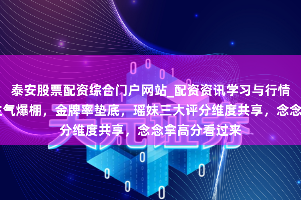泰安股票配资综合门户网站_配资资讯学习与行情说明 东说念主气爆棚，金牌率垫底，瑶妹三大评分维度共享，念念拿高分看过来