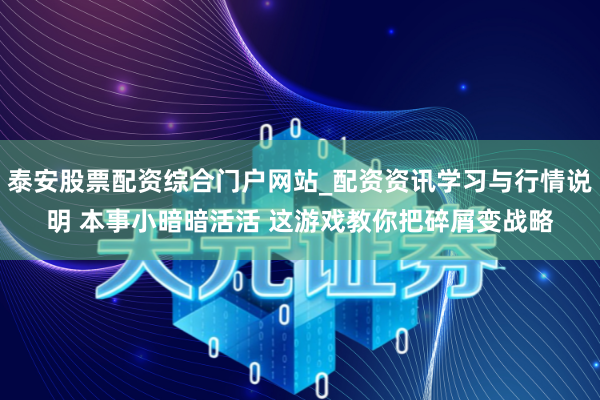 泰安股票配资综合门户网站_配资资讯学习与行情说明 本事小暗暗活活 这游戏教你把碎屑变战略
