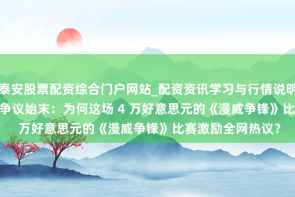 泰安股票配资综合门户网站_配资资讯学习与行情说明 Kingsman265 争议始末：为何这场 4 万好意思元的《漫威争锋》比赛激励全网热议？