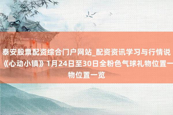 泰安股票配资综合门户网站_配资资讯学习与行情说明 《心动小镇》1月24日至30日全粉色气球礼物位置一览