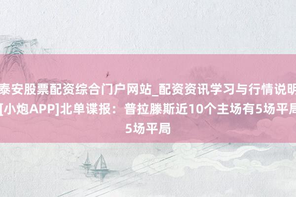 泰安股票配资综合门户网站_配资资讯学习与行情说明 [小炮APP]北单谍报：普拉滕斯近10个主场有5场平局
