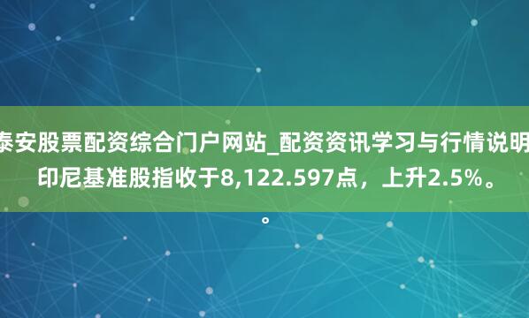 泰安股票配资综合门户网站_配资资讯学习与行情说明 印尼基准股指收于8,122.597点，上升2.5%。