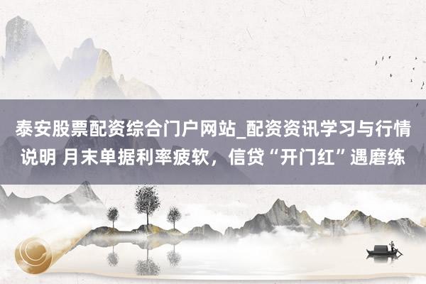 泰安股票配资综合门户网站_配资资讯学习与行情说明 月末单据利率疲软，信贷“开门红”遇磨练