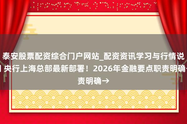 泰安股票配资综合门户网站_配资资讯学习与行情说明 央行上海总部最新部署！2026年金融要点职责明确→