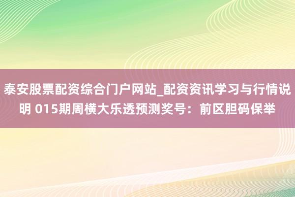 泰安股票配资综合门户网站_配资资讯学习与行情说明 015期周横大乐透预测奖号：前区胆码保举
