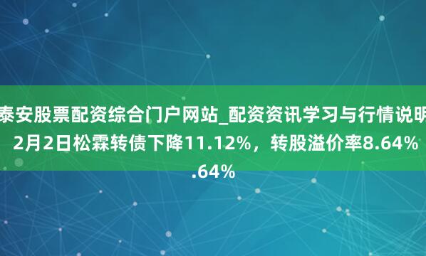 泰安股票配资综合门户网站_配资资讯学习与行情说明 2月2日松霖转债下降11.12%，转股溢价率8.64%