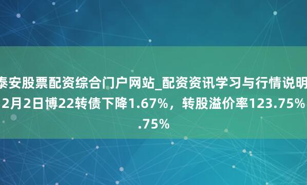 泰安股票配资综合门户网站_配资资讯学习与行情说明 2月2日博22转债下降1.67%，转股溢价率123.75%