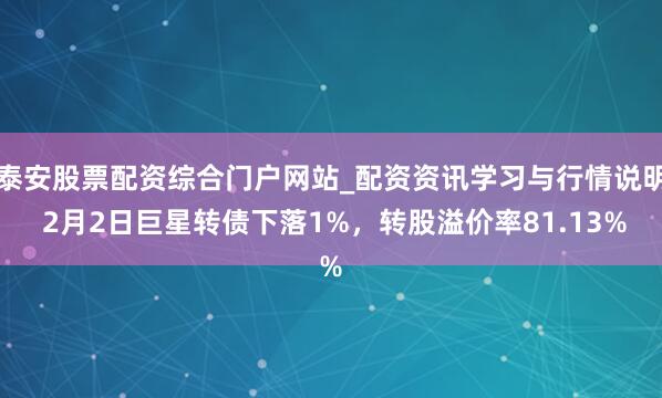 泰安股票配资综合门户网站_配资资讯学习与行情说明 2月2日巨星转债下落1%，转股溢价率81.13%