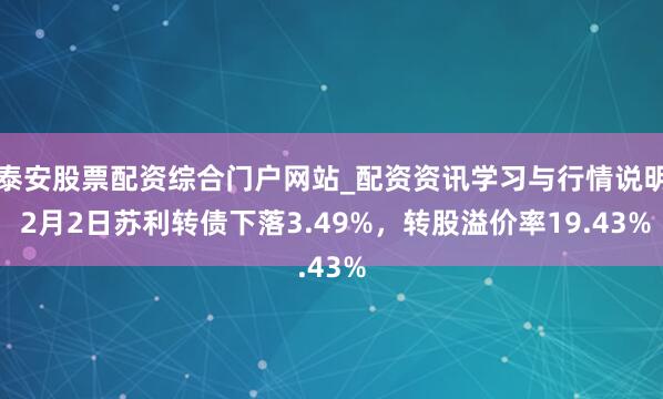 泰安股票配资综合门户网站_配资资讯学习与行情说明 2月2日苏利转债下落3.49%，转股溢价率19.43%