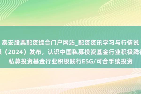 泰安股票配资综合门户网站_配资资讯学习与行情说明 可合手续投资年报（2024）发布，认识中国私募投资基金行业积极践行ESG/可合手续投资