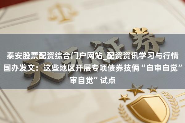 泰安股票配资综合门户网站_配资资讯学习与行情说明 国办发文：这些地区开展专项债券技俩“自审自觉”试点