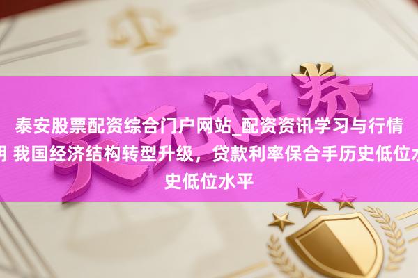泰安股票配资综合门户网站_配资资讯学习与行情说明 我国经济结构转型升级，贷款利率保合手历史低位水平
