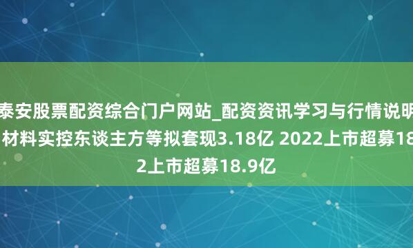 泰安股票配资综合门户网站_配资资讯学习与行情说明 聚和材料实控东谈主方等拟套现3.18亿 2022上市超募18.9亿