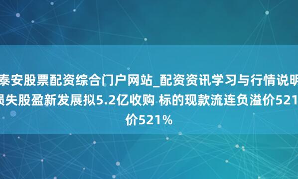 泰安股票配资综合门户网站_配资资讯学习与行情说明 损失股盈新发展拟5.2亿收购 标的现款流连负溢价521%
