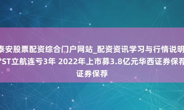 泰安股票配资综合门户网站_配资资讯学习与行情说明 *ST立航连亏3年 2022年上市募3.8亿元华西证券保荐