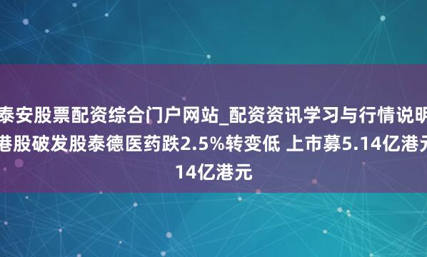 泰安股票配资综合门户网站_配资资讯学习与行情说明 港股破发股泰德医药跌2.5%转变低 上市募5.14亿港元