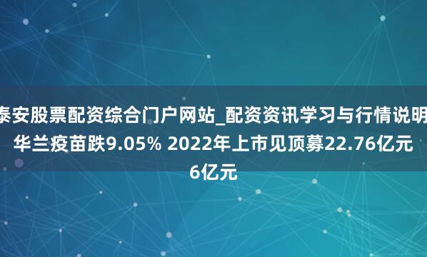 泰安股票配资综合门户网站_配资资讯学习与行情说明 华兰疫苗跌9.05% 2022年上市见顶募22.76亿元
