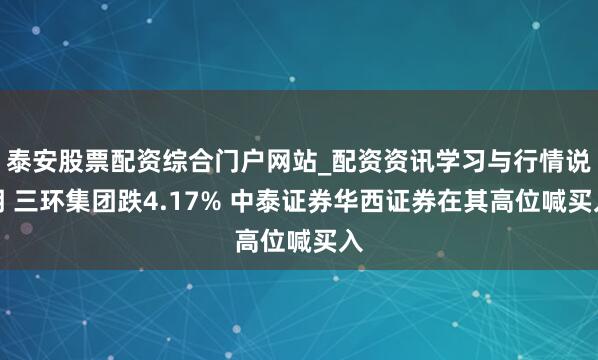 泰安股票配资综合门户网站_配资资讯学习与行情说明 三环集团跌4.17% 中泰证券华西证券在其高位喊买入