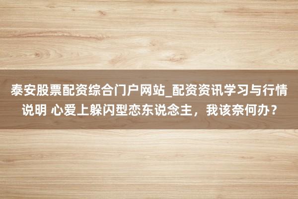 泰安股票配资综合门户网站_配资资讯学习与行情说明 心爱上躲闪型恋东说念主，我该奈何办？