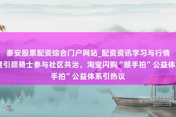 泰安股票配资综合门户网站_配资资讯学习与行情说明 党建引颈骑士参与社区共治，淘宝闪购“顺手拍”公益体系引热议