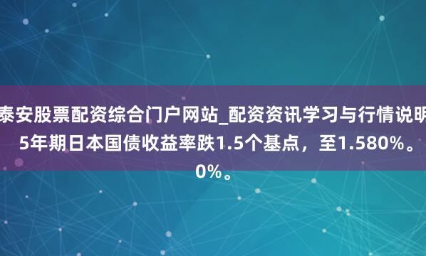 泰安股票配资综合门户网站_配资资讯学习与行情说明 5年期日本国债收益率跌1.5个基点，至1.580%。