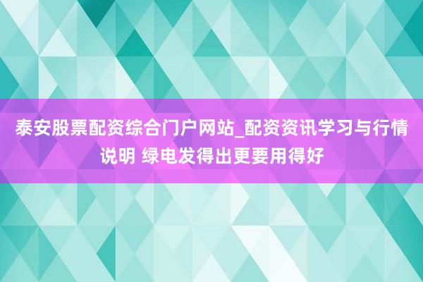 泰安股票配资综合门户网站_配资资讯学习与行情说明 绿电发得出更要用得好