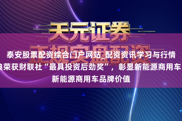 泰安股票配资综合门户网站_配资资讯学习与行情说明 汉典荣获财联社“最具投资后劲奖”，彰显新能源商用车品牌价值