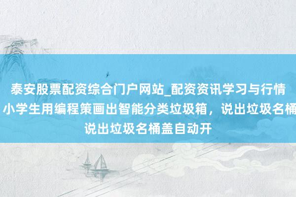 泰安股票配资综合门户网站_配资资讯学习与行情说明 强！小学生用编程策画出智能分类垃圾箱，说出垃圾名桶盖自动开