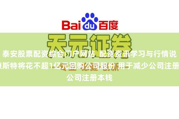 泰安股票配资综合门户网站_配资资讯学习与行情说明 康斯特将花不超1亿元回购公司股份 用于减少公司注册本钱