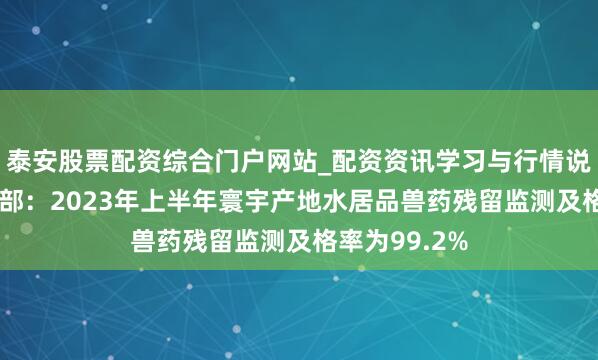 泰安股票配资综合门户网站_配资资讯学习与行情说明 农业农村部：2023年上半年寰宇产地水居品兽药残留监测及格率为99.2%