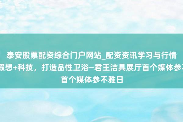 泰安股票配资综合门户网站_配资资讯学习与行情说明 假想+科技，打造品性卫浴—君王洁具展厅首个媒体参不雅日